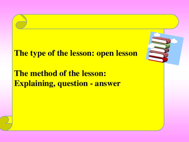 The type of the lesson: open lesson  The method of the lesson: Explaining, question - answer  