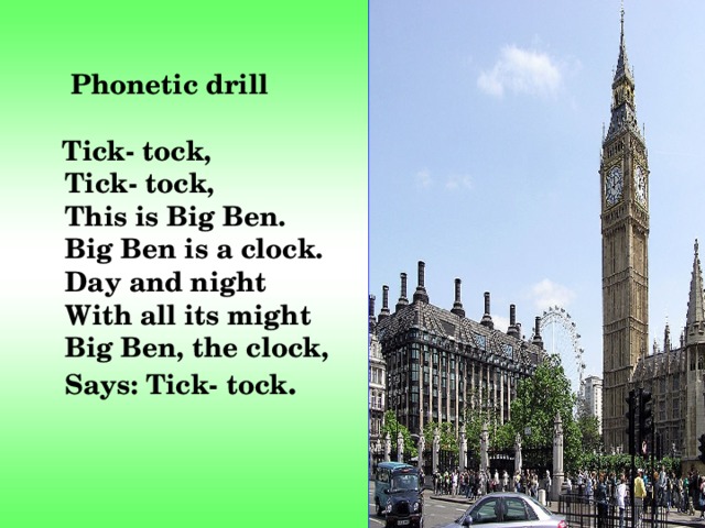   Phonetic drill   Tick- tock,   Tick- tock,  This is Big Ben.      Big Ben is a clock.  Day and night      With all its might  Big Ben, the clock,      Says: Tick- tock . 