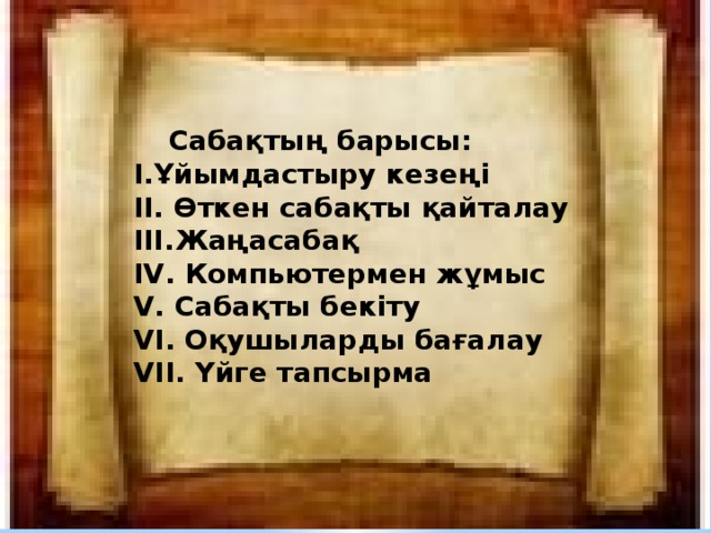  Сабақтың барысы: I.Ұйымдастыру кезеңі II. Өткен сабақты қайталау IІI.Жаңасабақ ІV. Компьютермен жұмыс V. Сабақты бекіту VI. Оқушыларды бағалау VII. Үйге тапсырма 