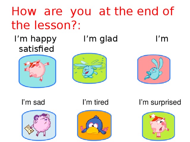 How are you at the end of the lesson?:  I’m happy I’m glad I’m satisfied  I’m sad  I’m tired  I’m surprised 