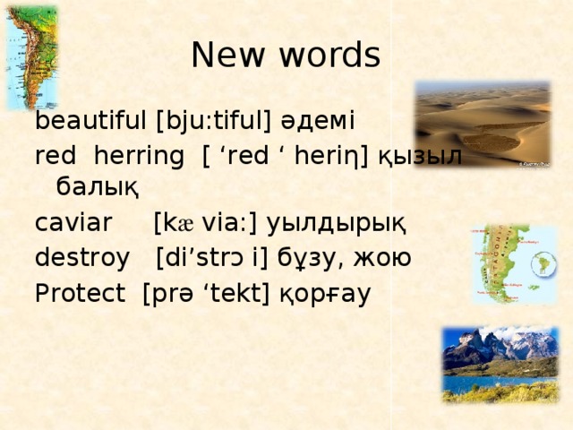 New words beautiful [bju:tiful] әдемі red herring [ ‘red ‘ heriƞ] қызыл балық caviar [k æ via:] уылдырық destroy [di’strᴐ i] бұзу, жою Protect [prǝ ‘tekt] қорғау 