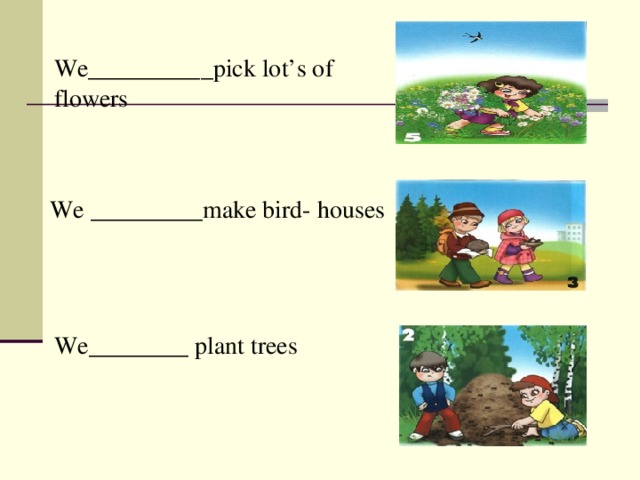We__________pick lot’s of flowers We _________make bird- houses We________ plant trees  