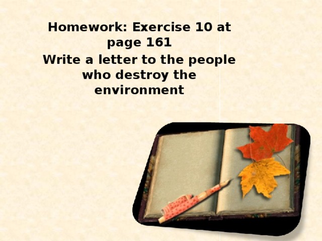 Homework: Exercise 10 at page 161 Write a letter to the people who destroy the environment  