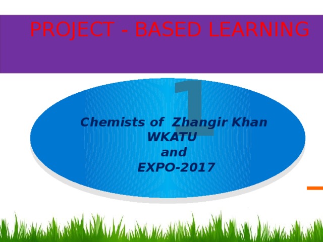  PROJECT - BASED LEARNING  1 Chemists of Zhangir Khan WKATU and EXPO-2017 7 