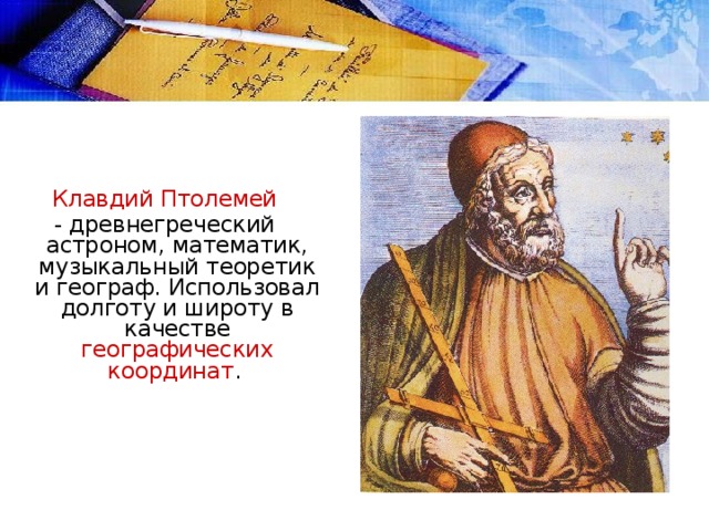 Клавдий Птолемей - древнегреческий астроном, математик, музыкальный теоретик и географ. Использовал долготу и широту в качестве географических координат .  
