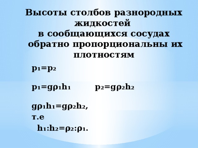 Высоты столбов разнородных жидкостей  в сообщающихся сосудах  обратно пропорциональны их плотностям      p₁=p₂   p₁=gρ₁h₁       p₂=gρ₂h₂     gρ₁h₁=gρ₂h₂,    т.е         h₁:h₂=ρ₂:ρ₁.   