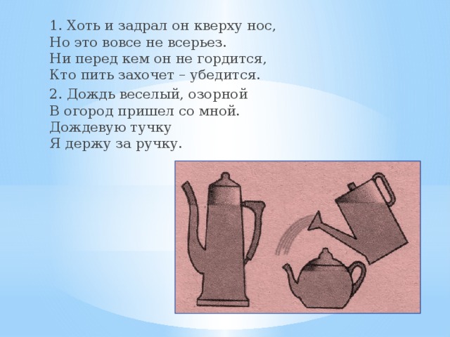 1. Хоть и задрал он кверху нос,  Но это вовсе не всерьез.  Ни перед кем он не гордится,  Кто пить захочет – убедится. 2. Дождь веселый, озорной  В огород пришел со мной.  Дождевую тучку  Я держу за ручку. 