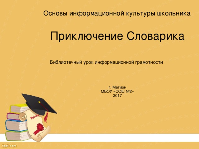 Основы информационной культуры школьника Приключение Словарика Библиотечный урок информационной грамотности г. Мегион  МБОУ «СОШ №2» 2017