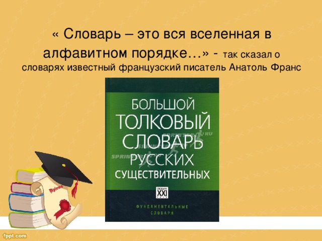 « Словарь – это вся вселенная в алфавитном порядке…» -  так сказал о словарях известный французский писатель Анатоль Франс