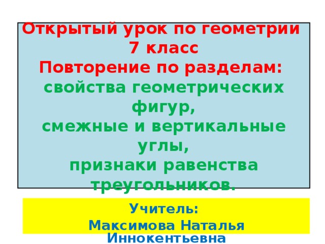 Открытый урок по геометрии  7 класс  Повторение по разделам:  свойства геометрических фигур,  смежные и вертикальные углы,  признаки равенства треугольников. Учитель: Максимова Наталья Иннокентьевна 