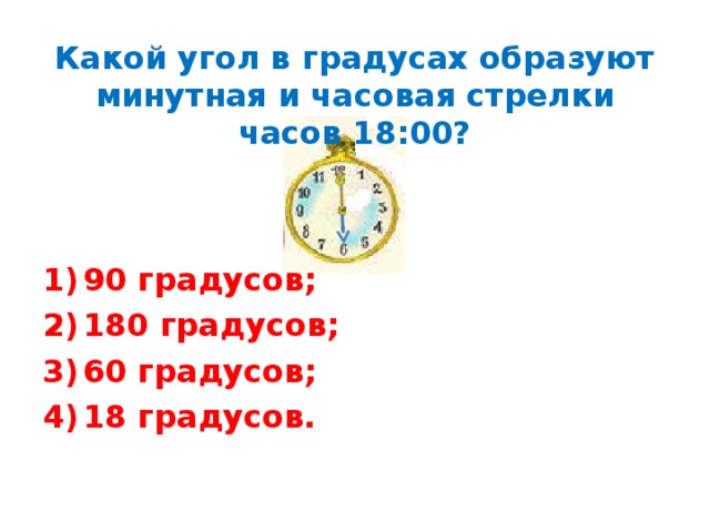 Какой угол в градусах образуют минутная и часовая стрелки часов 18:00? 90 градусов; 180 градусов; 60 градусов; 18 градусов. 