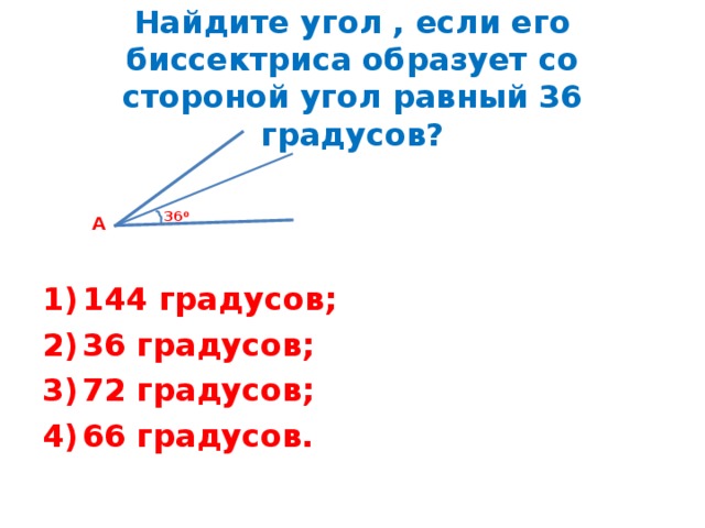 Найдите угол , если его биссектриса образует со стороной угол равный 36 градусов? 36 0 А 144 градусов; 36 градусов; 72 градусов; 66 градусов. 