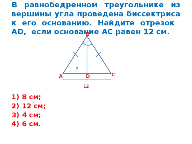 В равнобедренном треугольнике из вершины угла проведена биссектриса к его основанию. Найдите отрезок А D , если основание АС равен 12 см. В ? С А D 12 8 см; 12 см; 4 см; 6 см. 