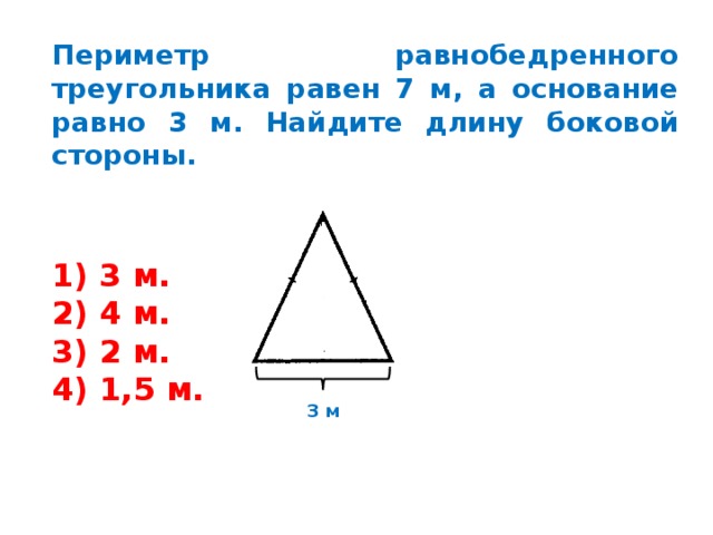 Периметр равнобедренного треугольника равен 7 м, а основание равно 3 м. Найдите длину боковой стороны.  3 м.  4 м.  2 м.  1,5 м. 3 м 