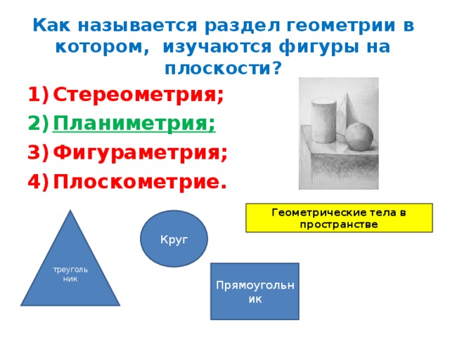 Как называется раздел геометрии в котором, изучаются фигуры на плоскости? Стереометрия; Планиметрия; Фигураметрия; Плоскометрие.  Геометрические тела в пространстве треугольник Круг Прямоугольник 