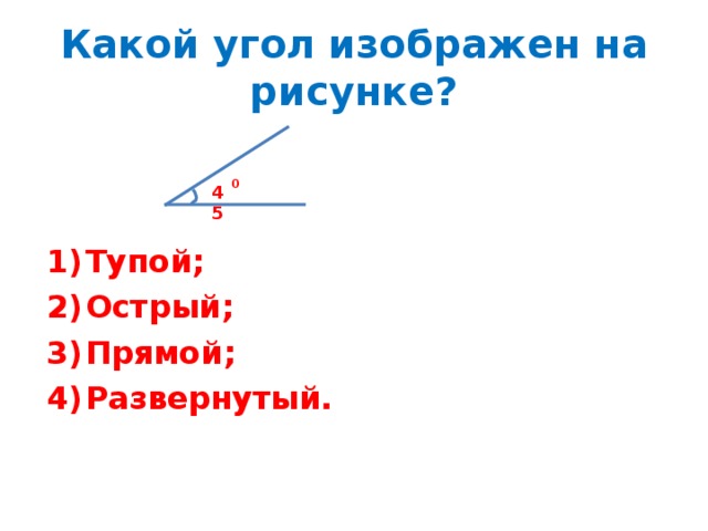 Какой угол изображен на рисунке? 0 45 Тупой; Острый; Прямой; Развернутый. 