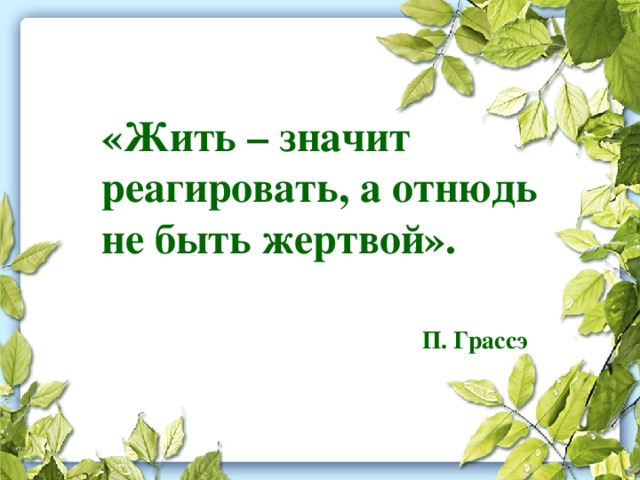 «Жить – значит реагировать, а отнюдь не быть жертвой».   П. Грассэ  