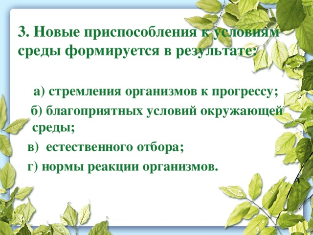 3. Новые приспособления к условиям среды формируется в результате:    а) стремления организмов к прогрессу;  б) благоприятных условий окружающей среды;  в) естественного отбора;  г) нормы реакции организмов. 