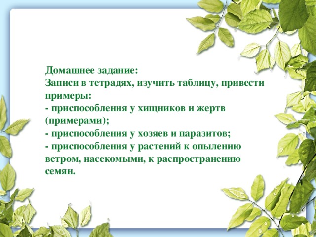 Домашнее задание:  Записи в тетрадях, изучить таблицу, привести примеры:  - приспособления у хищников и жертв (примерами);  - приспособления у хозяев и паразитов;  - приспособления у растений к опылению ветром, насекомыми, к распространению семян.   