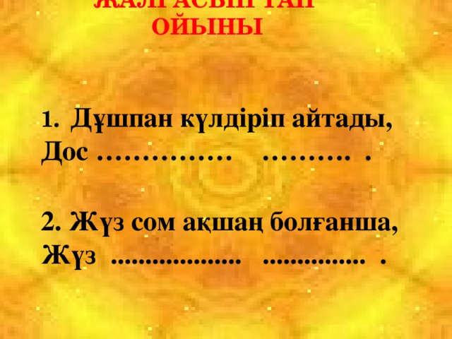 “ жалғасын тап” ойыны  1.  Дұшпан күлдіріп айтады,  Дос …………… ………. .  2. Жүз сом ақшаң болғанша,  Жүз ................... ............... .   