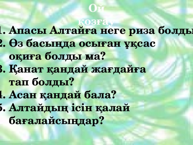 Ой қозғау  Апасы Алтайға неге риза болды?  Өз басыңда осыған ұқсас  оқиға болды ма? 3. Қанат қандай жағдайға  тап болды? 4. Асан қандай бала? 5. Алтайдың ісін қалай  бағалайсыңдар? 
