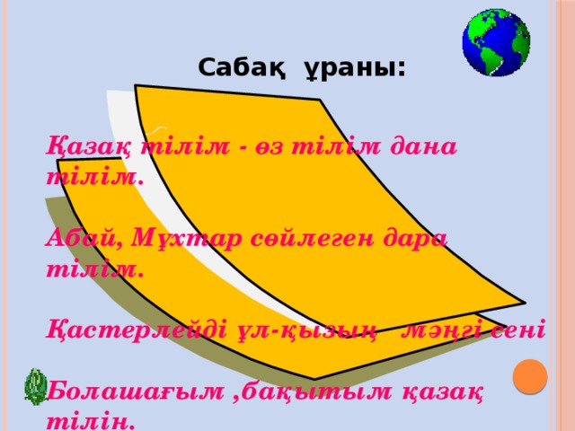Сабақ ұраны: Қазақ тілім - өз тілім дана тілім.  Абай, Мұхтар сөйлеген дара тілім.  Қастерлейді ұл-қызың мәңгі сені  Болашағым ,бақытым қазақ тілін. 