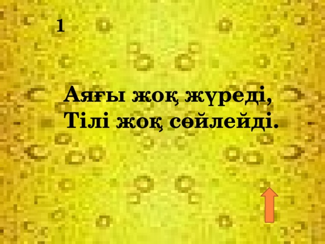 1 Аяғы жоқ жүреді, Тілі жоқ сөйлейді. 