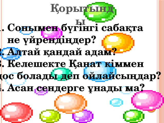 Қорытынды  Сонымен бүгінгі сабақта  не үйрендіңдер? 2. Алтай қандай адам? 3. Келешекте Қанат кіммен дос болады деп ойлайсыңдар? 4. Асан сендерге ұнады ма? 