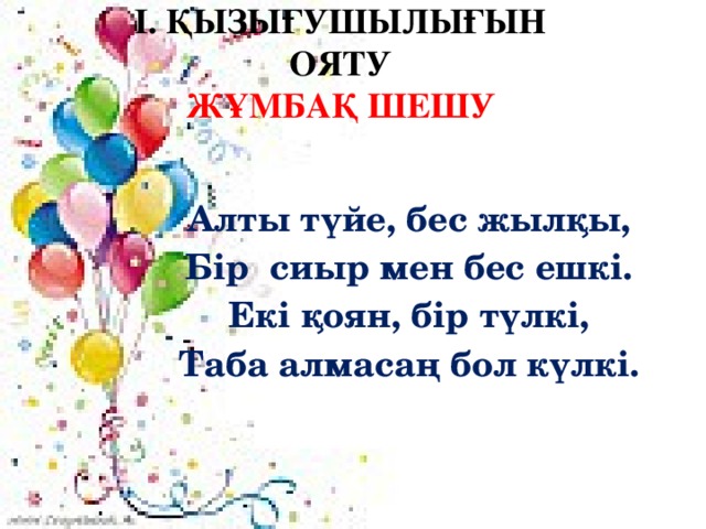 І. Қызығушылығын ояту  Жұмбақ шешу Алты түйе, бес жылқы, Бір сиыр мен бес ешкі. Екі қоян, бір түлкі, Таба алмасаң бол күлкі. 