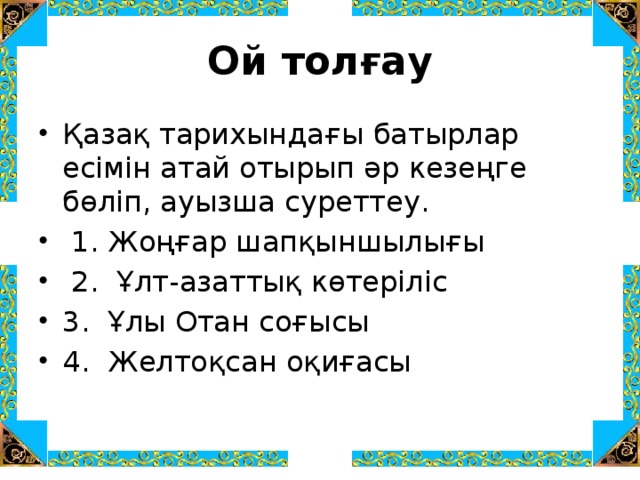 Ой толғау Қазақ тарихындағы батырлар есімін атай отырып әр кезеңге бөліп, ауызша суреттеу.  1. Жоңғар шапқыншылығы  2. Ұлт-азаттық көтеріліс 3. Ұлы Отан соғысы 4. Желтоқсан оқиғасы 