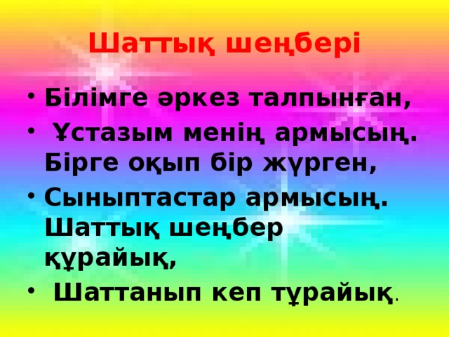 Шаттық шеңбері Білімге әркез талпынған,  Ұстазым менің армысың.  Бірге оқып бір жүрген, Сыныптастар армысың.  Шаттық шеңбер құрайық,  Шаттанып кеп тұрайық . 