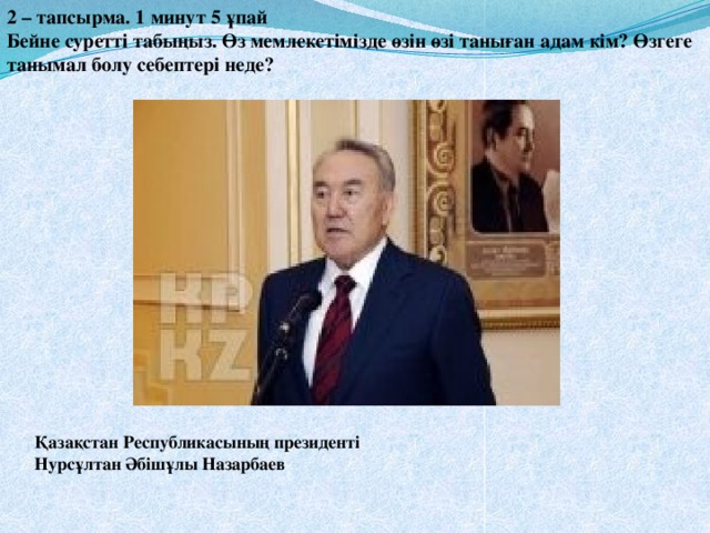 2 – тапсырма. 1 минут 5 ұпай Бейне суретті табыңыз. Өз мемлекетімізде өзін өзі таныған адам кім? Өзгеге танымал болу себептері неде? Қазақстан Республикасының президенті Нурсұлтан Әбішұлы Назарбаев 