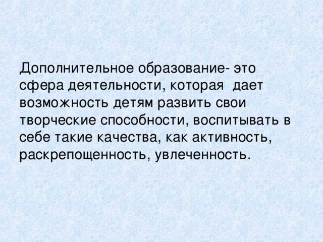 Дополнительное образование- это сфера деятельности, которая дает возможность детям развить свои творческие способности, воспитывать в себе такие качества, как активность, раскрепощенность, увлеченность. 
