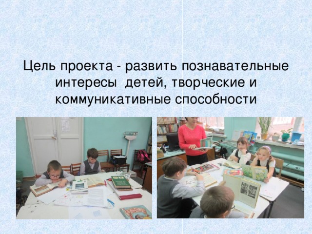 Цель проекта - развить познавательные интересы детей, творческие и коммуникативные способности 