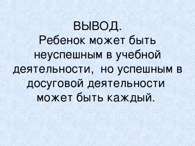        ВЫВОД.  Ребенок может быть неуспешным в учебной деятельности, но успешным в досуговой деятельности может быть каждый.   