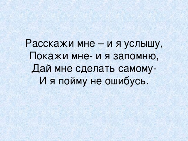        Расскажи мне – и я услышу,  Покажи мне- и я запомню,  Дай мне сделать самому-  И я пойму не ошибусь. 