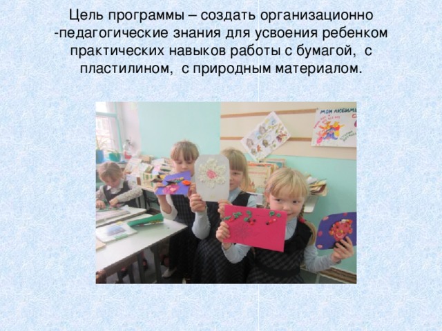 Цель программы – создать организационно -педагогические знания для усвоения ребенком практических навыков работы с бумагой, с пластилином, с природным материалом.    