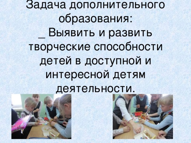      Задача дополнительного образования:  _ Выявить и развить творческие способности детей в доступной и интересной детям деятельности.   