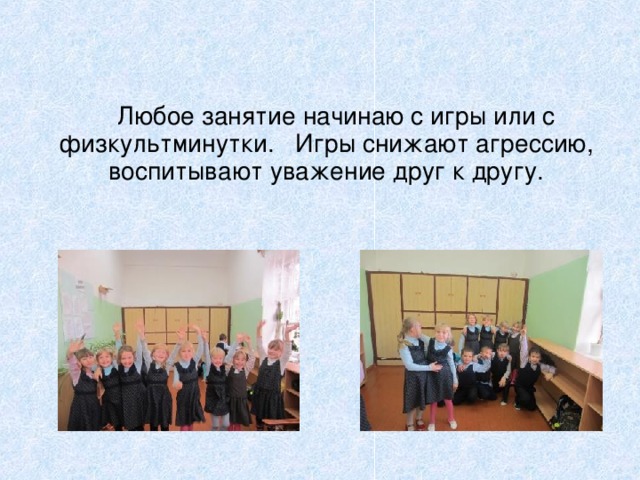  Любое занятие начинаю с игры или с физкультминутки. Игры снижают агрессию, воспитывают уважение друг к другу. 