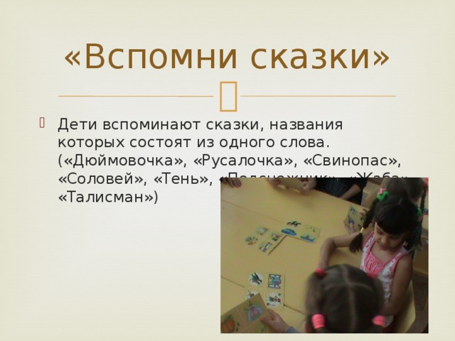 «Вспомни сказки» Дети вспоминают сказки, названия которых состоят из одного слова. («Дюймовочка», «Русалочка», «Свинопас», «Соловей», «Тень», «Подснежник», «Жаба», «Талисман») 