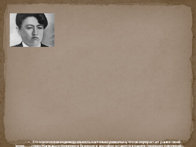   «…Его поэтическая индивидуальность настолько уникальна, что он перерастает рамки своей эпохи… …слово Магжана устремлено в будущее и достойно останется в памяти грядущих поколений».  Мухтар Ауэзов    