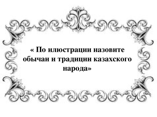 « По илюстрации назовите обычаи и традиции казахского народа» 