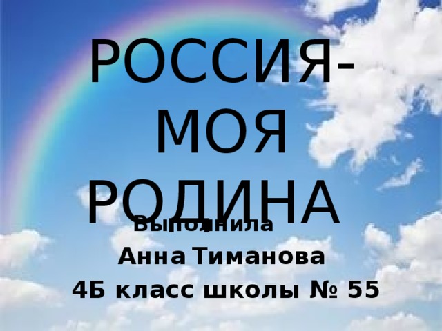 РОССИЯ-  МОЯ  РОДИНА Выполнила Анна  Тиманова 4Б класс школы № 55 