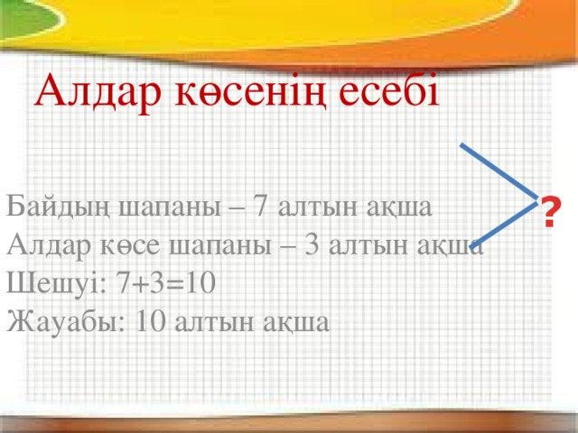 Алдар көсенің есебі Байдың шапаны – 7 алтын ақша Алдар көсе шапаны – 3 алтын ақша Шешуі: 7+3=10 Жауабы: 10 алтын ақша ? 