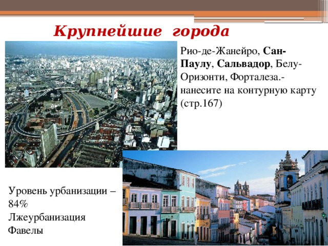 Крупнейшие города Рио-де-Жанейро, Сан-Паулу , Сальвадор , Белу-Оризонти, Форталеза.- нанесите на контурную карту (стр.167) Уровень урбанизации – 84% Лжеурбанизация Фавелы