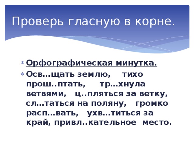 Проверь гласную в корне. Орфографическая минутка. Осв…щать землю, тихо прош..птать, тр…хнула ветвями, ц..пляться за ветку, сл…таться на поляну, громко расп…вать, ухв…титься за край, привл..кательное место. 