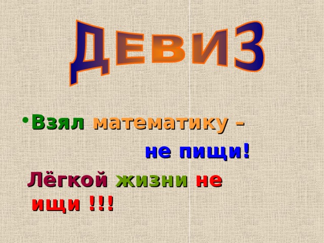  Взял  математику –   не пищи!  Лёгкой  жизни  не ищи !!! 