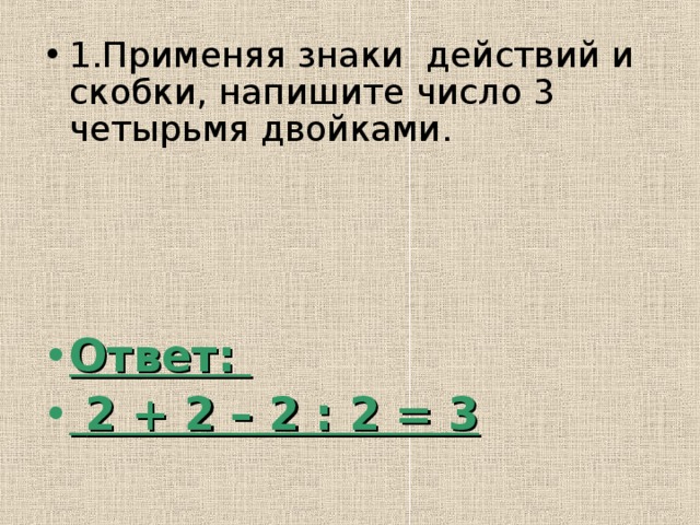 2 2 4 полностью. Запиши число 3 четырьмя тройками и знаками. Запиши число 1 четырьмя тройками и знаками действий. Применяя знаки действий запишите число 1 тремя двойками. Записать тройку тремя двойками.