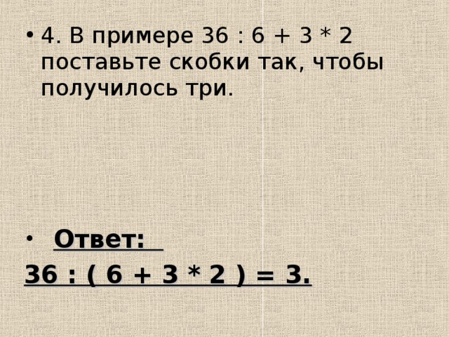 4. В примере 36 : 6 + 3 * 2 поставьте скобки так, чтобы получилось три.   Ответ: 36 : ( 6 + 3 * 2 ) = 3. 