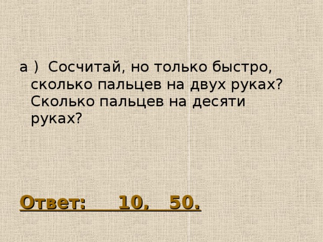 а ) Сосчитай, но только быстро, сколько пальцев на двух руках? Сколько пальцев на десяти руках? Ответ: 10, 50. 